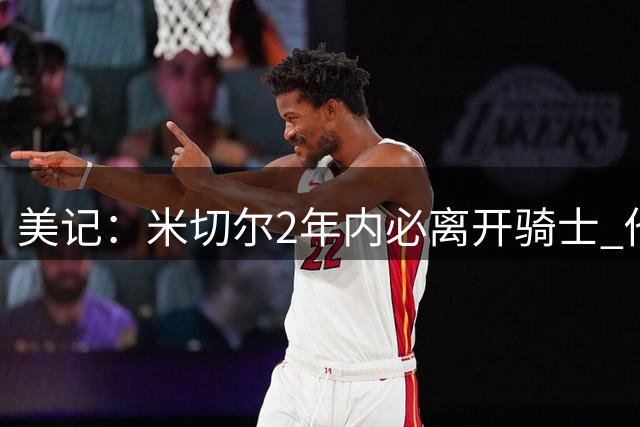 美记：米切尔2年内必离开骑士 他想加盟尼克斯